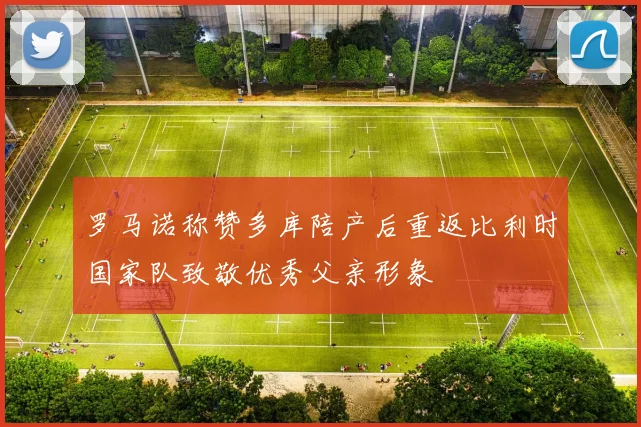 罗马诺称赞多库陪产后重返比利时国家队致敬优秀父亲形象