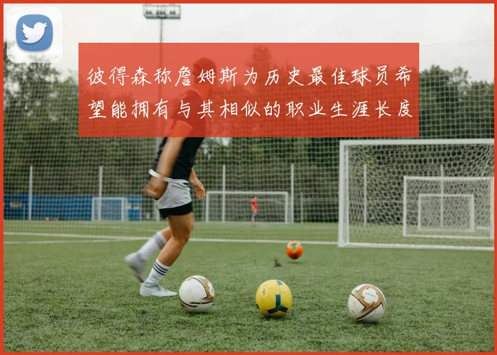 彼得森称詹姆斯为历史最佳球员希望能拥有与其相似的职业生涯长度