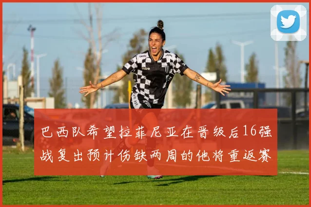 巴西队希望拉菲尼亚在晋级后16强战复出预计伤缺两周的他将重返赛场
