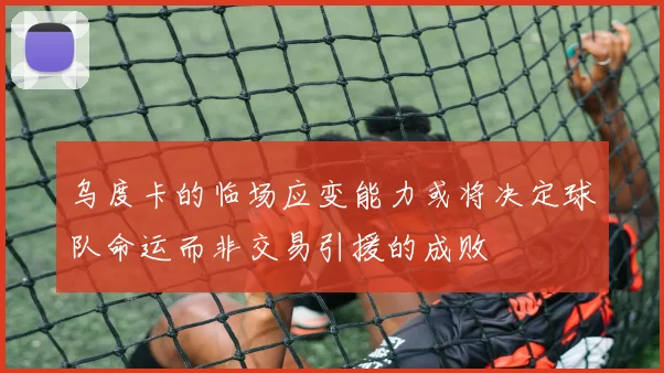 乌度卡的临场应变能力或将决定球队命运而非交易引援的成败