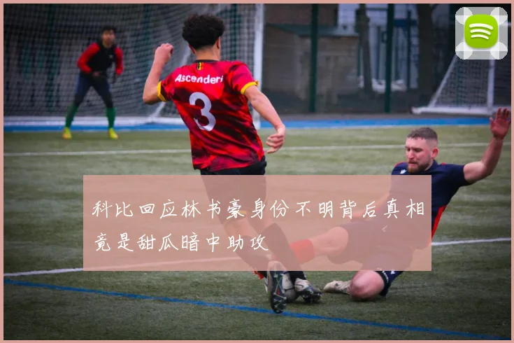 科比回应林书豪身份不明背后真相竟是甜瓜暗中助攻