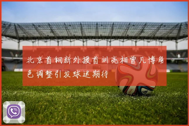 北京首钢新外援首训亮相曾凡博角色调整引发球迷期待