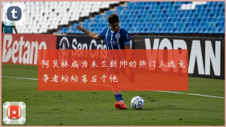 阿莫林成为米兰新帅的热门人选竞争者纷纷落后于他