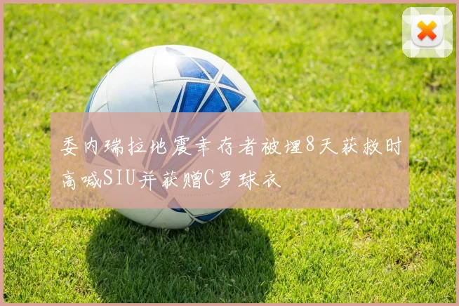 委内瑞拉地震幸存者被埋8天获救时高喊SIU并获赠C罗球衣