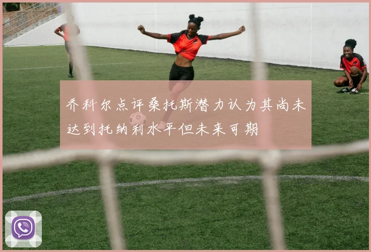 乔科尔点评桑托斯潜力认为其尚未达到托纳利水平但未来可期
