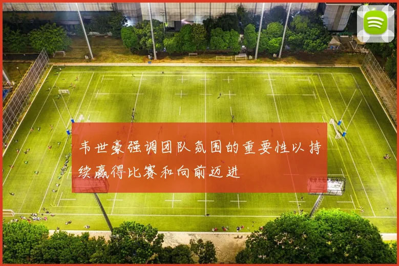 韦世豪强调团队氛围的重要性以持续赢得比赛和向前迈进