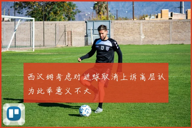 西汉姆考虑对进球取消上诉高层认为此举意义不大