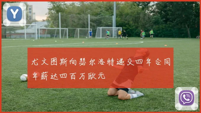 尤文图斯向瑟尔洛特递交四年合同年薪达四百万欧元