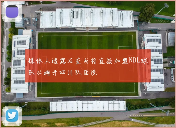 媒体人透露石奎或将直接加盟NBL球队以避开四川队困境