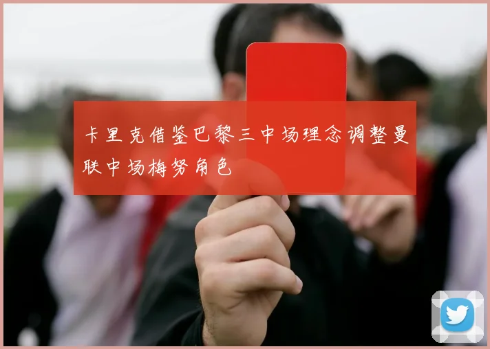 卡里克借鉴巴黎三中场理念调整曼联中场梅努角色