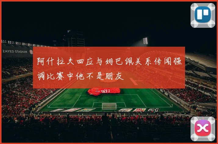 阿什拉夫回应与姆巴佩关系传闻强调比赛中他不是朋友