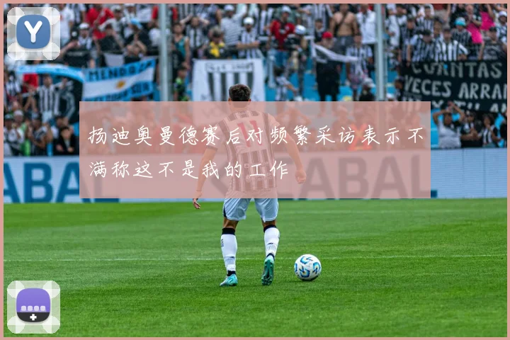 扬迪奥曼德赛后对频繁采访表示不满称这不是我的工作