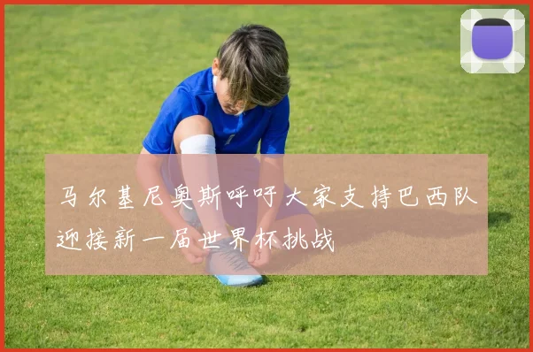 马尔基尼奥斯呼吁大家支持巴西队迎接新一届世界杯挑战