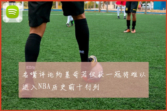 名嘴评论约基奇若仅获一冠将难以进入NBA历史前十行列