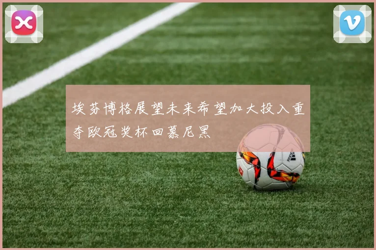 埃芬博格展望未来希望加大投入重夺欧冠奖杯回慕尼黑