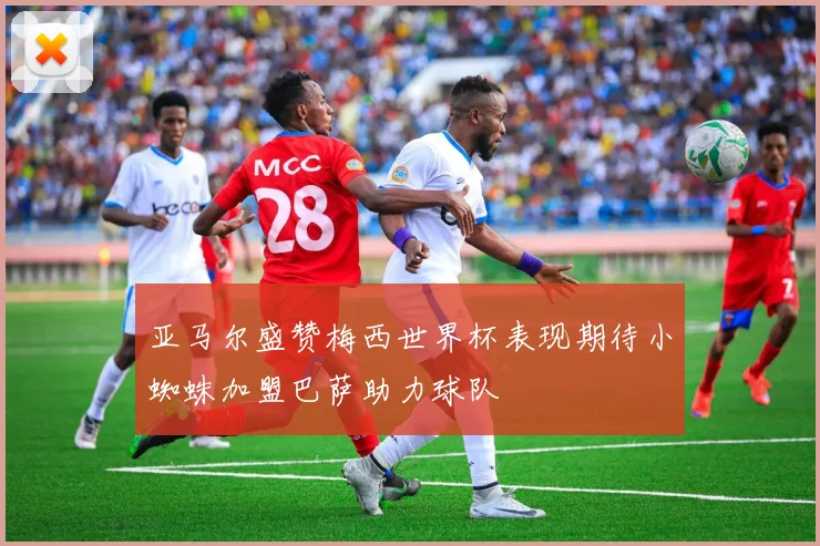 亚马尔盛赞梅西世界杯表现期待小蜘蛛加盟巴萨助力球队
