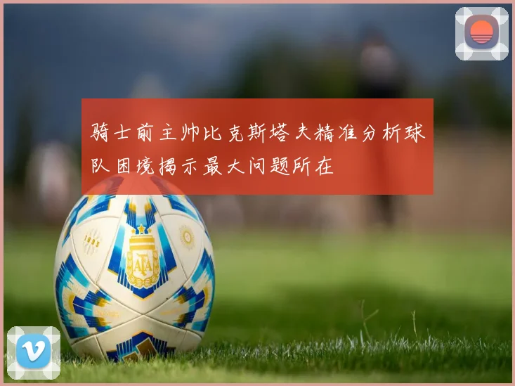 骑士前主帅比克斯塔夫精准分析球队困境揭示最大问题所在