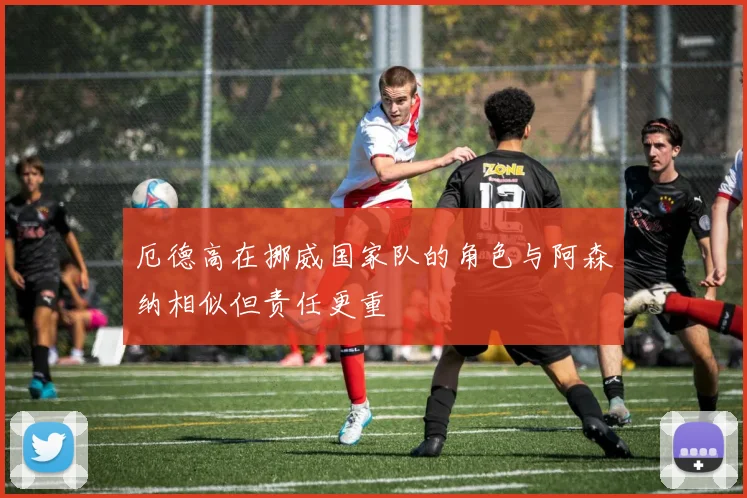 厄德高在挪威国家队的角色与阿森纳相似但责任更重