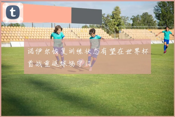 诺伊尔恢复训练状态有望在世界杯首战重返球场守门