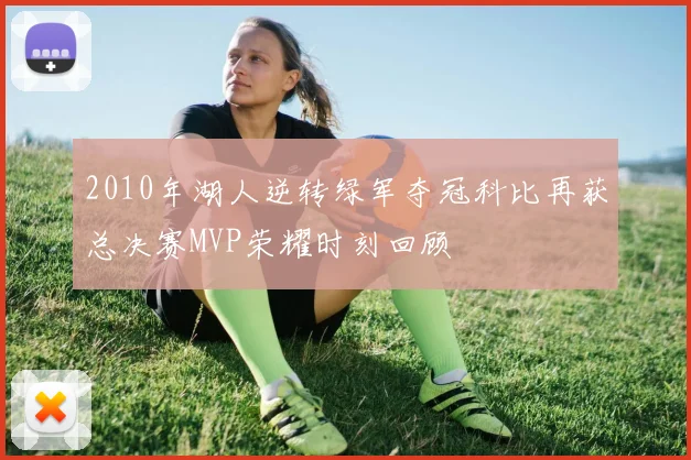 2010年湖人逆转绿军夺冠科比再获总决赛MVP荣耀时刻回顾