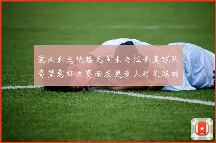 意大利总统接见国米与拉齐奥球队寄望意杯决赛激发更多人对足球的热爱