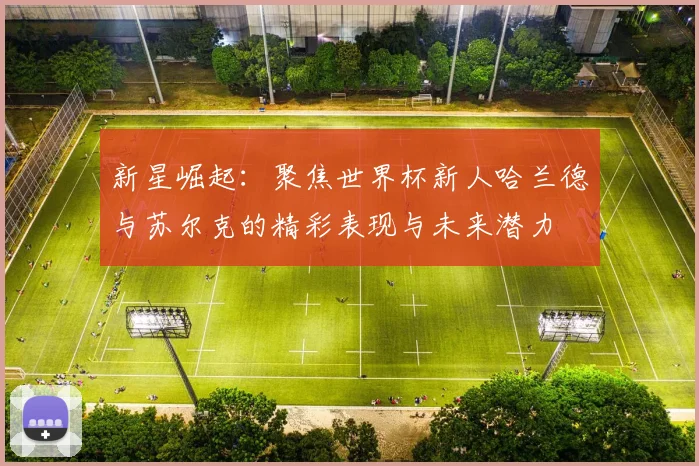 新星崛起：聚焦世界杯新人哈兰德与苏尔克的精彩表现与未来潜力