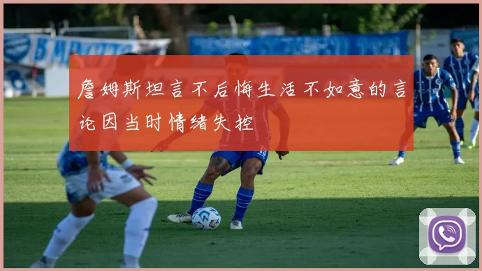 詹姆斯坦言不后悔生活不如意的言论因当时情绪失控